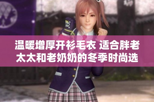 温暖增厚开衫毛衣 适合胖老太太和老奶奶的冬季时尚选择