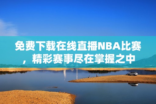 免费下载在线直播NBA比赛，精彩赛事尽在掌握之中