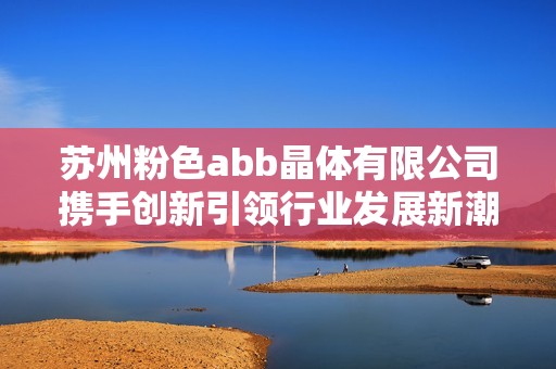 苏州粉色abb晶体有限公司携手创新引领行业发展新潮流