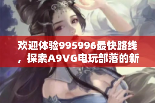 欢迎体验995996最快路线，探索A9VG电玩部落的新精彩内容