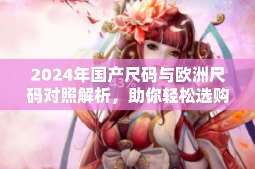 2024年国产尺码与欧洲尺码对照解析，助你轻松选购