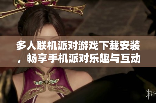 多人联机派对游戏下载安装，畅享手机派对乐趣与互动体验