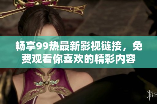 畅享99热最新影视链接，免费观看你喜欢的精彩内容
