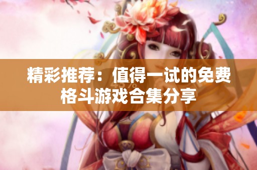 精彩推荐：值得一试的免费格斗游戏合集分享