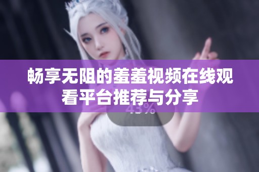 畅享无阻的羞羞视频在线观看平台推荐与分享