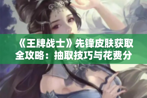 《王牌战士》先锋皮肤获取全攻略：抽取技巧与花费分析揭秘