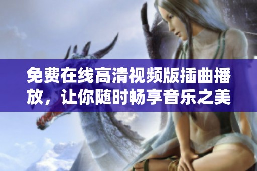 免费在线高清视频版插曲播放，让你随时畅享音乐之美