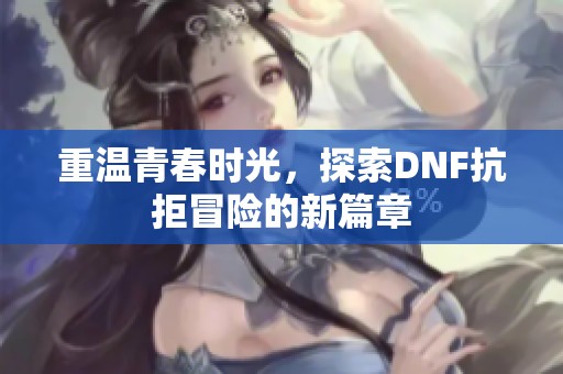 重温青春时光，探索DNF抗拒冒险的新篇章