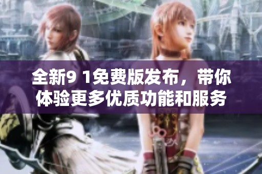全新9 1免费版发布，带你体验更多优质功能和服务