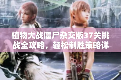 植物大战僵尸杂交版37关挑战全攻略，轻松制胜策略详解