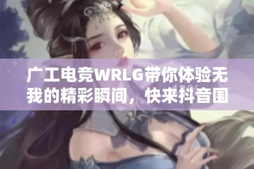 广工电竞WRLG带你体验无我的精彩瞬间，快来抖音围观吧！