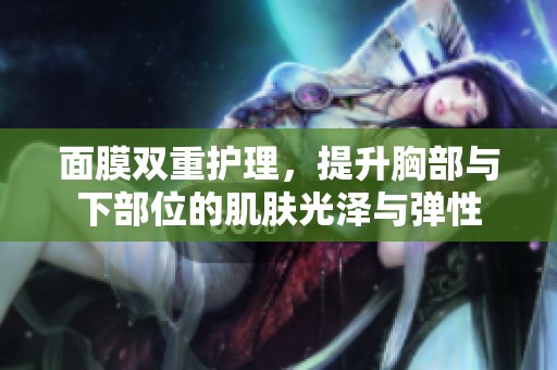 面膜双重护理，提升胸部与下部位的肌肤光泽与弹性
