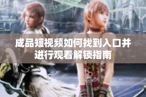 成品短视频如何找到入口并进行观看解锁指南