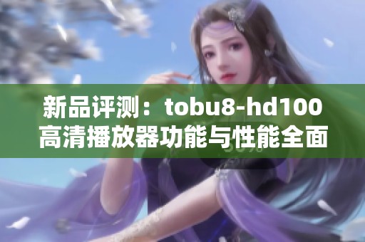 新品评测：tobu8-hd100高清播放器功能与性能全面解析