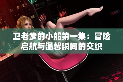 卫老爹的小船第一集：冒险启航与温馨瞬间的交织