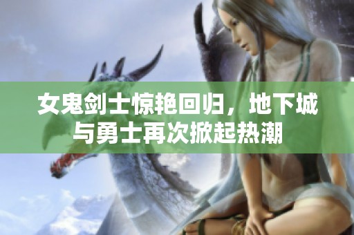 女鬼剑士惊艳回归，地下城与勇士再次掀起热潮