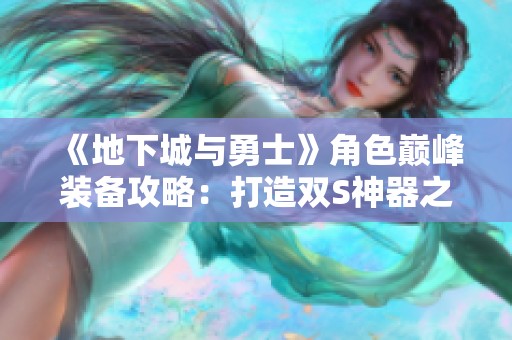《地下城与勇士》角色巅峰装备攻略：打造双S神器之路
