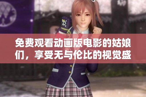 免费观看动画版电影的姑娘们，享受无与伦比的视觉盛宴