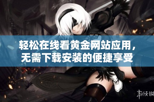 轻松在线看黄金网站应用，无需下载安装的便捷享受