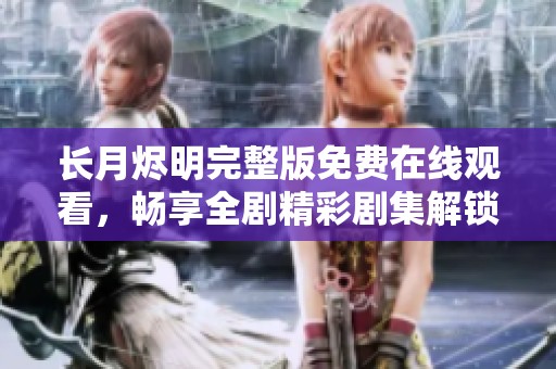 长月烬明完整版免费在线观看，畅享全剧精彩剧集解锁秘诀
