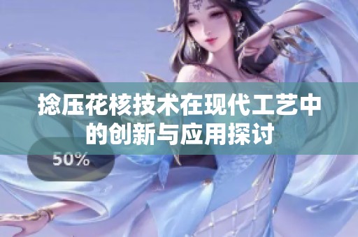 捻压花核技术在现代工艺中的创新与应用探讨