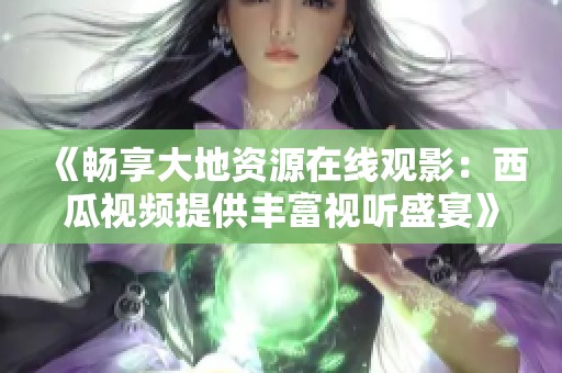 《畅享大地资源在线观影：西瓜视频提供丰富视听盛宴》