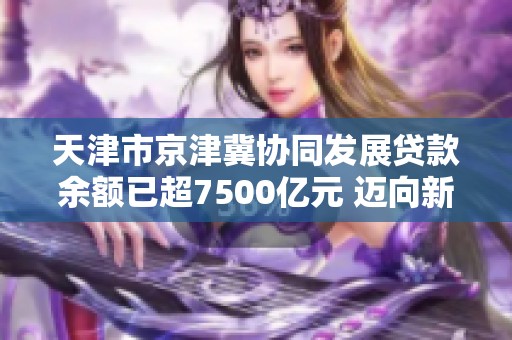 天津市京津冀协同发展贷款余额已超7500亿元 迈向新阶段