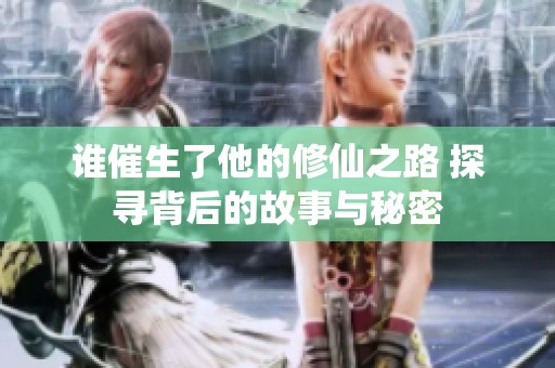 谁催生了他的修仙之路 探寻背后的故事与秘密
