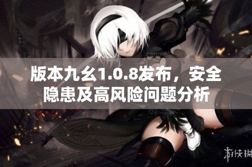 版本九幺1.0.8发布，安全隐患及高风险问题分析