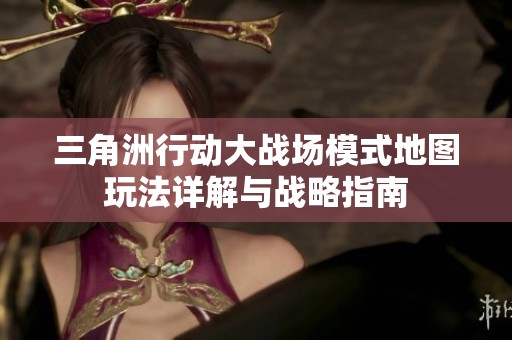 三角洲行动大战场模式地图玩法详解与战略指南