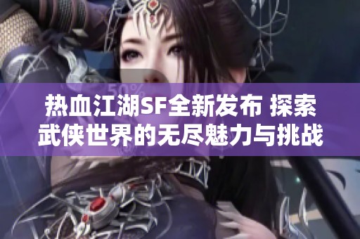 热血江湖SF全新发布 探索武侠世界的无尽魅力与挑战