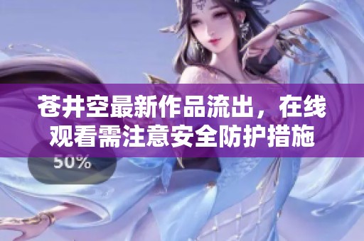 苍井空最新作品流出，在线观看需注意安全防护措施