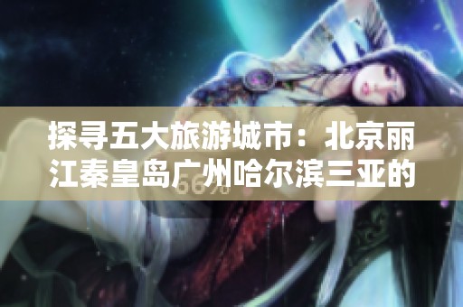 探寻五大旅游城市：北京丽江秦皇岛广州哈尔滨三亚的游玩秘籍与问答汇总