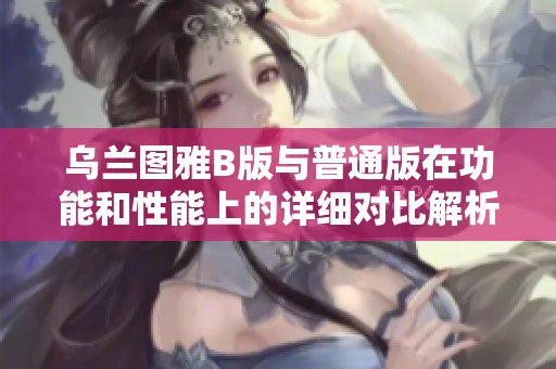 乌兰图雅B版与普通版在功能和性能上的详细对比解析