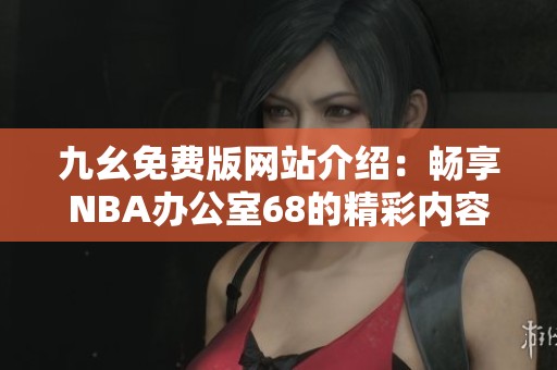 九幺免费版网站介绍：畅享NBA办公室68的精彩内容与服务