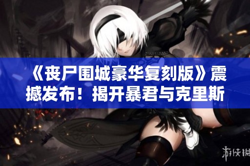 《丧尸围城豪华复刻版》震撼发布！揭开暴君与克里斯专属服装DLC新篇章