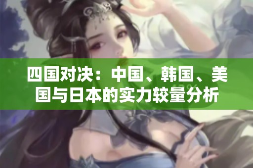 四国对决：中国、韩国、美国与日本的实力较量分析