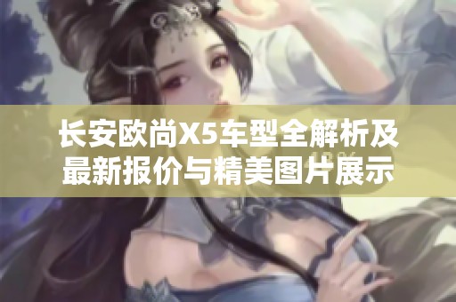 长安欧尚X5车型全解析及最新报价与精美图片展示