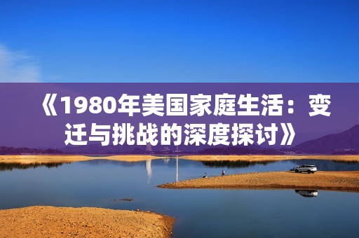 《1980年美国家庭生活：变迁与挑战的深度探讨》