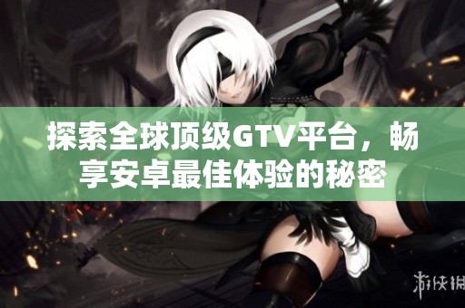 探索全球顶级GTV平台，畅享安卓最佳体验的秘密