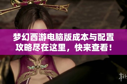 梦幻西游电脑版成本与配置攻略尽在这里，快来查看！
