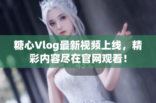 糖心Vlog最新视频上线，精彩内容尽在官网观看！