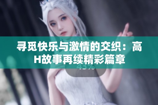 寻觅快乐与激情的交织：高H故事再续精彩篇章