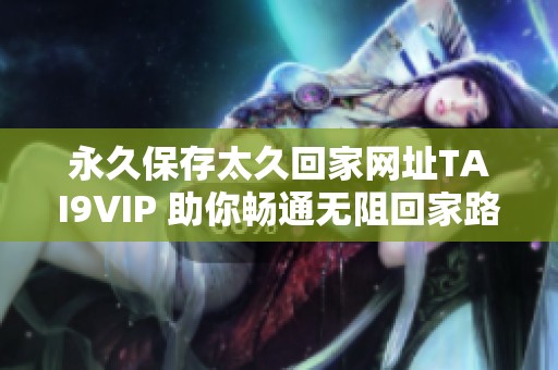 永久保存太久回家网址TAI9VIP 助你畅通无阻回家路