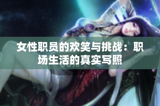 女性职员的欢笑与挑战：职场生活的真实写照
