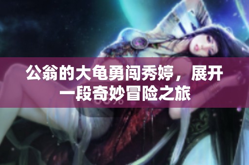 公翁的大龟勇闯秀婷，展开一段奇妙冒险之旅