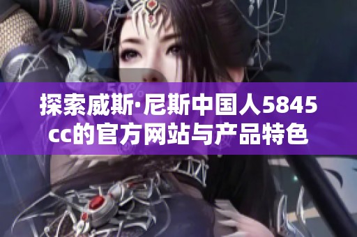 探索威斯·尼斯中国人5845cc的官方网站与产品特色