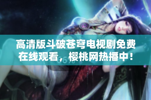 高清版斗破苍穹电视剧免费在线观看，樱桃网热播中！