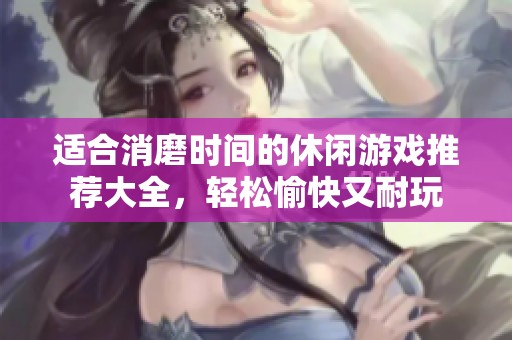 适合消磨时间的休闲游戏推荐大全，轻松愉快又耐玩