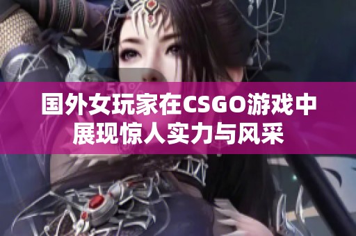 国外女玩家在CSGO游戏中展现惊人实力与风采